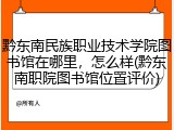 黔东南民族职业技术学院图书馆在哪里，怎么样(黔东南职院图书馆位置评价)