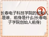 长春电子科技学院的创始人是谁，前身是什么(长春电子学院创始人前身)