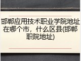 邯郸应用技术职业学院地址在哪个市，什么区县(邯郸职院地址)