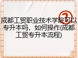 成都工贸职业技术学院可以专升本吗，如何操作(成都工贸专升本流程)