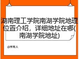 湖南理工学院南湖学院地理位置介绍，详细地址在哪(南湖学院地址)