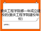 重庆工程学院哪一年成立建校的(重庆工程学院建校年份)