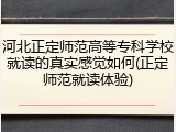 河北正定师范高等专科学校就读的真实感觉如何(正定师范就读体验)
