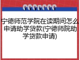 宁德师范学院在读期间怎么申请助学贷款(宁德师院助学贷款申请)