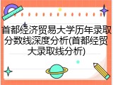 首都经济贸易大学历年录取分数线深度分析(首都经贸大录取线分析)