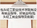 包头轻工职业技术学院有没有就业指导，好就业吗(包头轻工就业指导及前景)