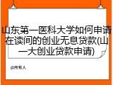 山东第一医科大学如何申请在读间的创业无息贷款(山一大创业贷款申请)