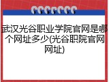 武汉光谷职业学院官网是哪个网址多少(光谷职院官网网址)
