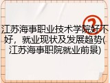 江苏海事职业技术学院好不好，就业现状及发展趋势(江苏海事职院就业前景)