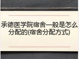 承德医学院宿舍一般是怎么分配的(宿舍分配方式)
