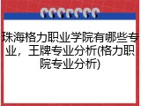 珠海格力职业学院有哪些专业，王牌专业分析(格力职院专业分析)