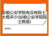 安徽公安学院有没有院士，大概多少(安徽公安学院院士数量)