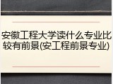 安徽工程大学读什么专业比较有前景(安工程前景专业)