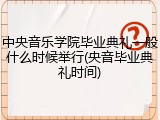 中央音乐学院毕业典礼一般什么时候举行(央音毕业典礼时间)