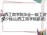 山西工商学院毕业一般工资多少钱(山西工商学院薪资)