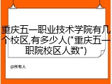 重庆五一职业技术学院有几个校区,有多少人("重庆五一职院校区人数")