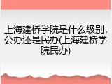 上海建桥学院是什么级别，公办还是民办(上海建桥学院民办)