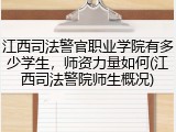 江西司法警官职业学院有多少学生，师资力量如何(江西司法警院师生概况)