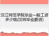 汉江师范学院毕业一般工资多少钱(汉师毕业薪资)