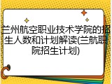 兰州航空职业技术学院的招生人数和计划解读(兰航职院招生计划)