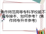 焦作师范高等专科学校能不能专接本，如何参考？(焦作师专升本参考)