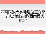 西南民族大学地理位置介绍，详细地址在哪(西南民大地址)