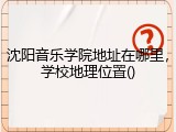 沈阳音乐学院地址在哪里，学校地理位置()