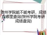 贺州学院能不能考研，成绩在哪里查询(贺州学院考研成绩查询)