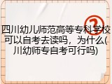四川幼儿师范高等专科学校可以自考去读吗，为什么(川幼师专自考可行吗)