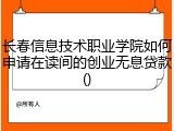 长春信息技术职业学院如何申请在读间的创业无息贷款()