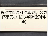 长沙学院是什么级别，公办还是民办(长沙学院级别性质)