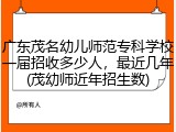 广东茂名幼儿师范专科学校一届招收多少人，最近几年(茂幼师近年招生数)