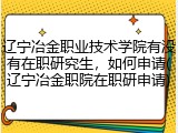 辽宁冶金职业技术学院有没有在职研究生，如何申请(辽宁冶金职院在职研申请)