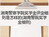 湖南警察学院奖学金评定细则是怎样的(湖南警院奖学金细则)