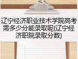 辽宁经济职业技术学院高考需多少分能录取呢(辽宁经济职院录取分数)