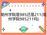 亳州学院是985还是211(亳州学院985211吗)