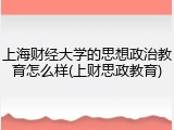 上海财经大学的思想政治教育怎么样(上财思政教育)