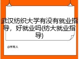 武汉纺织大学有没有就业指导，好就业吗(纺大就业指导)