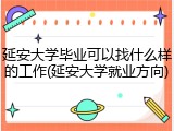 延安大学毕业可以找什么样的工作(延安大学就业方向)
