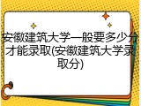 安徽建筑大学一般要多少分才能录取(安徽建筑大学录取分)