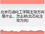 北京石油化工学院主攻方向是什么，怎么样(北石化主攻方向)