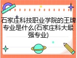石家庄科技职业学院的王牌专业是什么(石家庄科大最强专业)