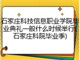 石家庄科技信息职业学院毕业典礼一般什么时候举行(石家庄科院毕业季)