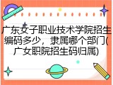 广东女子职业技术学院招生编码多少，隶属哪个部门(广女职院招生码归属)