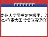 贵州大学图书馆在哪里，怎么样(贵大图书馆位置评价)
