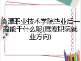 鹰潭职业技术学院毕业后一般能干什么呢(鹰潭职院就业方向)