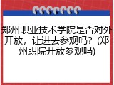 郑州职业技术学院是否对外开放，让进去参观吗？(郑州职院开放参观吗)