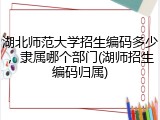 湖北师范大学招生编码多少，隶属哪个部门(湖师招生编码归属)
