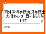 广西外国语学院有没有院士，大概多少(广西外院有院士吗)