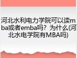 河北水利电力学院可以读mba或者emba吗？为什么(河北水电学院有MBA吗)